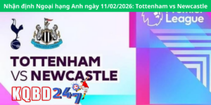 Nhận định Ngoại hạng Anh ngày 11/02/2026: Tottenham vs Newcastle